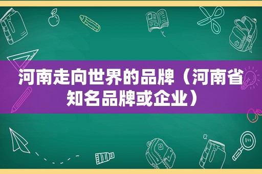 河南走向世界的品牌（河南省知名品牌或企业）