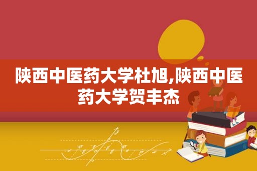 陕西中医药大学杜旭,陕西中医药大学贺丰杰