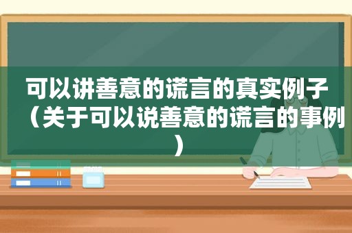 可以讲善意的谎言的真实例子（关于可以说善意的谎言的事例）