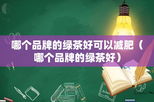 哪个品牌的绿茶好可以减肥（哪个品牌的绿茶好）