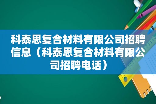 科泰思复合材料有限公司招聘信息（科泰思复合材料有限公司招聘电话）