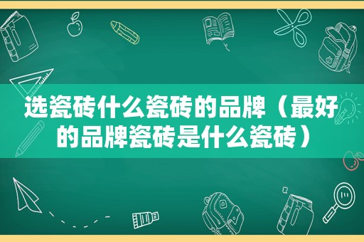 选瓷砖什么瓷砖的品牌（最好的品牌瓷砖是什么瓷砖）