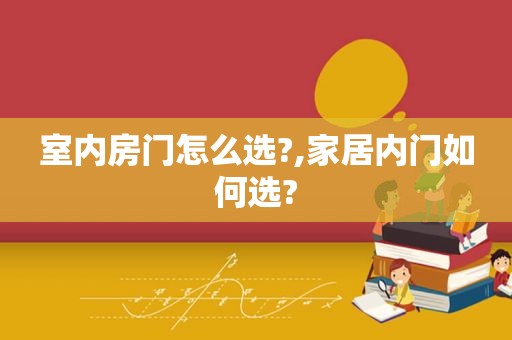 室内房门怎么选?,家居内门如何选?