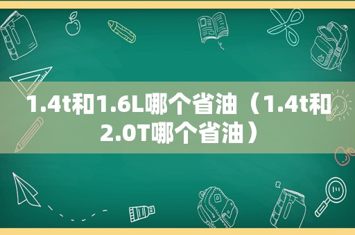 1.4t和1.6L哪个省油（1.4t和2.0T哪个省油）