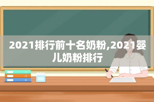 2021排行前十名奶粉,2021婴儿奶粉排行