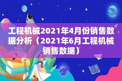 工程机械2021年4月份销售数据分析（2021年6月工程机械销售数据）