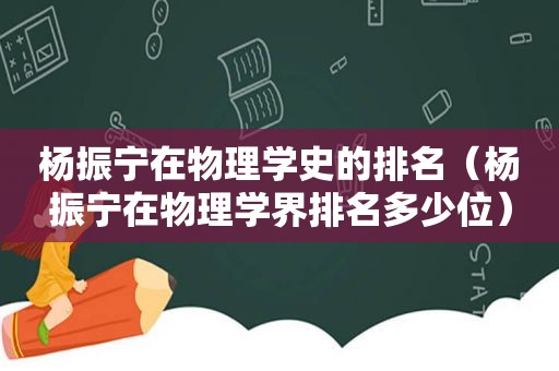 杨振宁在物理学史的排名（杨振宁在物理学界排名多少位）