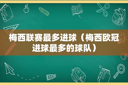 梅西联赛最多进球（梅西欧冠进球最多的球队）