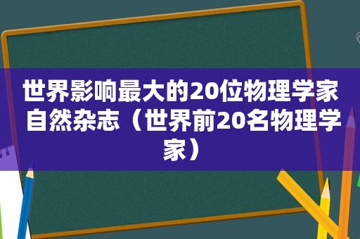 世界影响最大的20位物理学家 自然杂志（世界前20名物理学家）