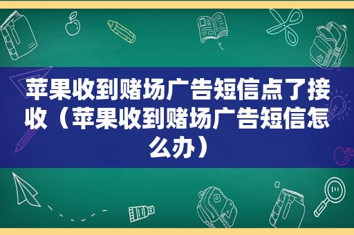 苹果收到 *** 广告短信点了接收（苹果收到 *** 广告短信怎么办）