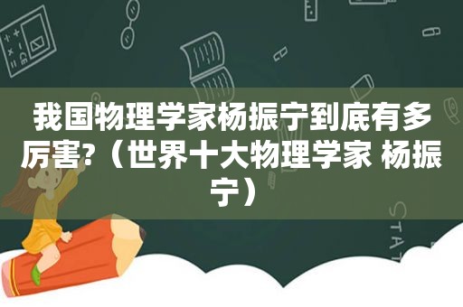 我国物理学家杨振宁到底有多厉害?（世界十大物理学家 杨振宁）