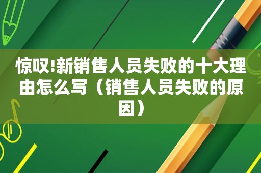 惊叹!新销售人员失败的十大理由怎么写（销售人员失败的原因）