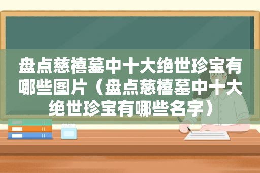 盘点慈禧墓中十大绝世珍宝有哪些图片（盘点慈禧墓中十大绝世珍宝有哪些名字）