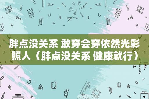 胖点没关系 敢穿会穿依然光彩照人（胖点没关系 健康就行）