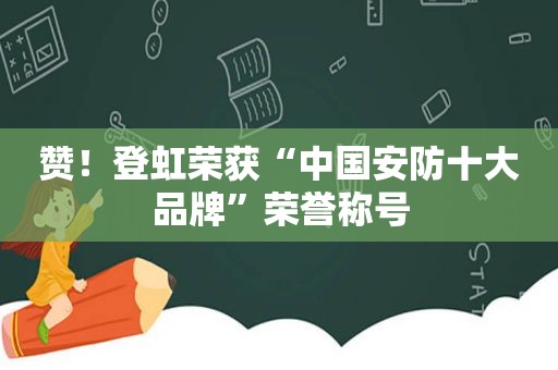 赞！登虹荣获“中国安防十大品牌”荣誉称号