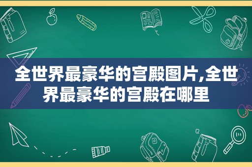 全世界最豪华的宫殿图片,全世界最豪华的宫殿在哪里