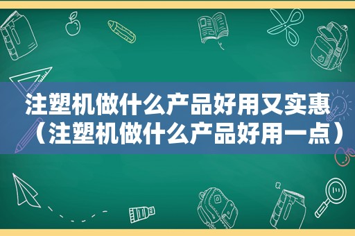 注塑机做什么产品好用又实惠（注塑机做什么产品好用一点）