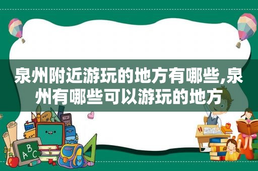 泉州附近游玩的地方有哪些,泉州有哪些可以游玩的地方