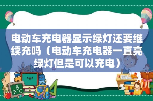 电动车充电器显示绿灯还要继续充吗（电动车充电器一直亮绿灯但是可以充电）