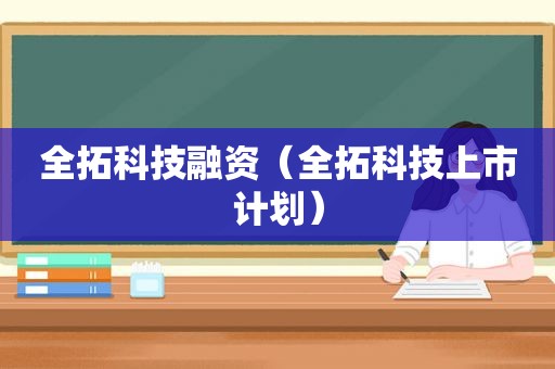 全拓科技融资（全拓科技上市计划）