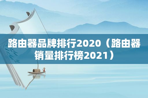 路由器品牌排行2020（路由器销量排行榜2021）