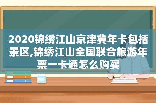 2020锦绣江山京津冀年卡包括景区,锦绣江山全国联合旅游年票一卡通怎么购买