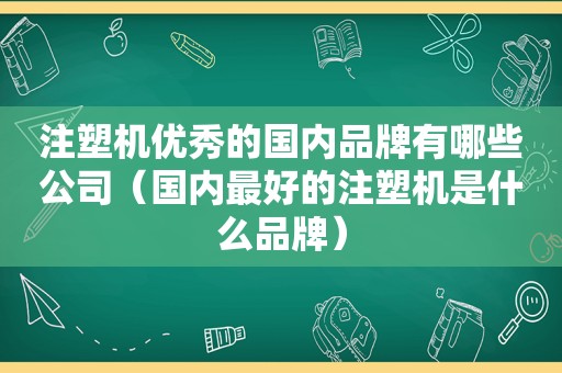 注塑机优秀的国内品牌有哪些公司（国内最好的注塑机是什么品牌）