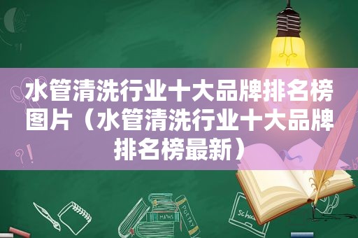 水管清洗行业十大品牌排名榜图片（水管清洗行业十大品牌排名榜最新）