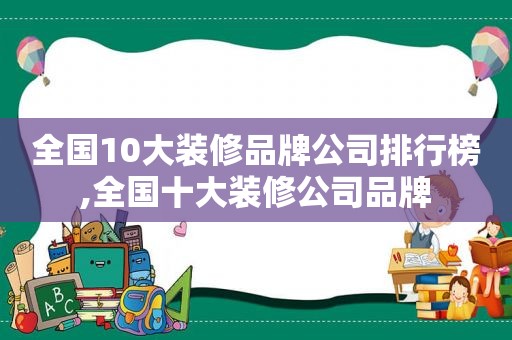 全国10大装修品牌公司排行榜,全国十大装修公司品牌