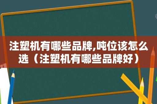 注塑机有哪些品牌,吨位该怎么选（注塑机有哪些品牌好）