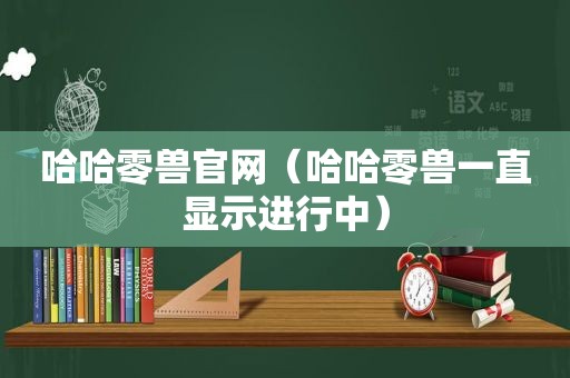 哈哈零兽官网（哈哈零兽一直显示进行中）