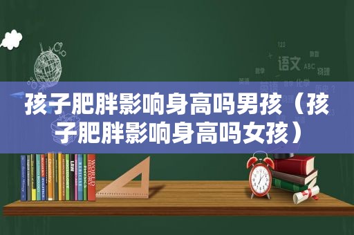 孩子肥胖影响身高吗男孩（孩子肥胖影响身高吗女孩）