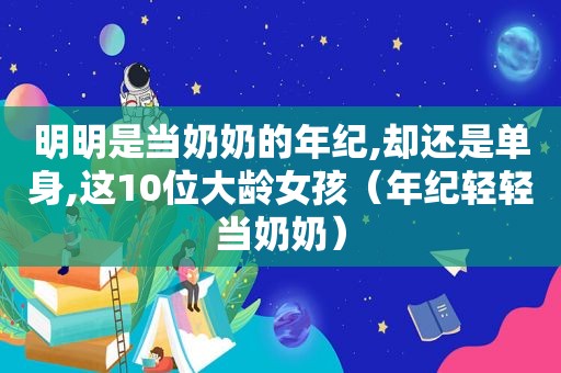 明明是当奶奶的年纪,却还是单身,这10位大龄女孩（年纪轻轻当奶奶）