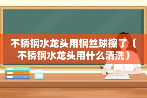 不锈钢水龙头用钢丝球擦了（不锈钢水龙头用什么清洗）