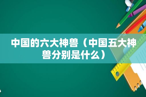 中国的六大神兽（中国五大神兽分别是什么）