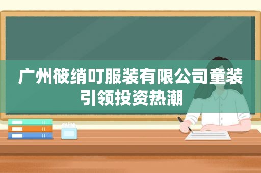 广州筱绡叮服装有限公司童装引领投资热潮