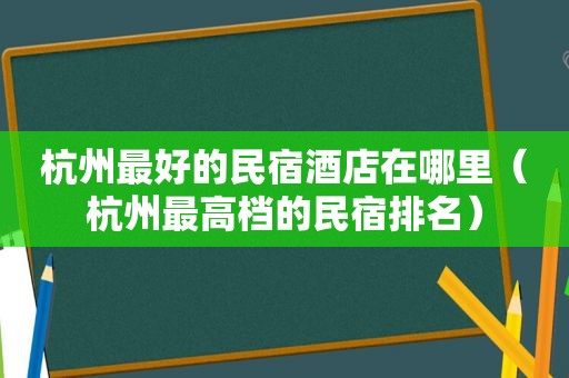 杭州最好的民宿酒店在哪里（杭州最高档的民宿排名）