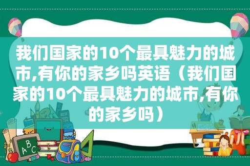 我们国家的10个最具魅力的城市,有你的家乡吗英语（我们国家的10个最具魅力的城市,有你的家乡吗）