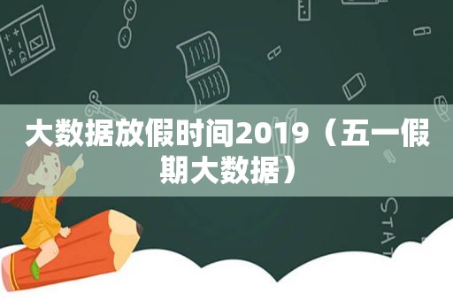 大数据放假时间2019（五一假期大数据）