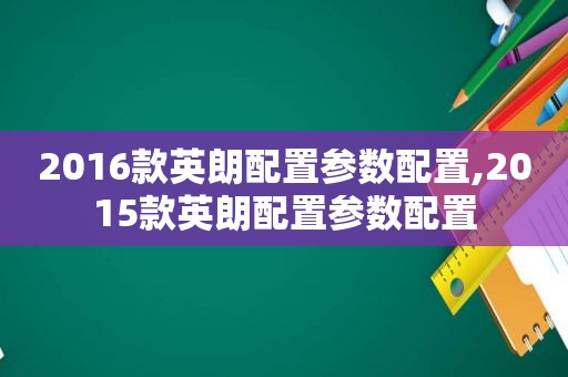 2016款英朗配置参数配置,2015款英朗配置参数配置