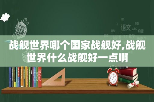 战舰世界哪个国家战舰好,战舰世界什么战舰好一点啊