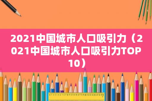 2021中国城市人口吸引力（2021中国城市人口吸引力TOP10）