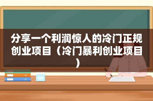 分享一个利润惊人的冷门正规创业项目（冷门暴利创业项目）