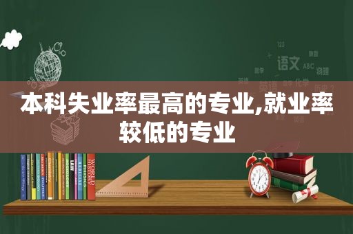 本科失业率最高的专业,就业率较低的专业