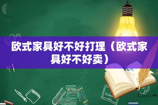 欧式家具好不好打理（欧式家具好不好卖）