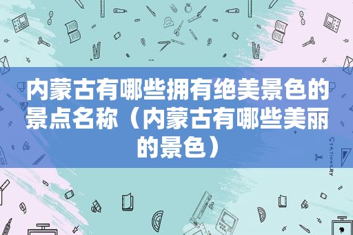 内蒙古有哪些拥有绝美景色的景点名称（内蒙古有哪些美丽的景色）