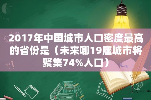 2017年中国城市人口密度最高的省份是（未来哪19座城市将聚集74%人口）