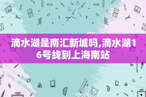 滴水湖是南汇新城吗,滴水湖16号线到上海南站