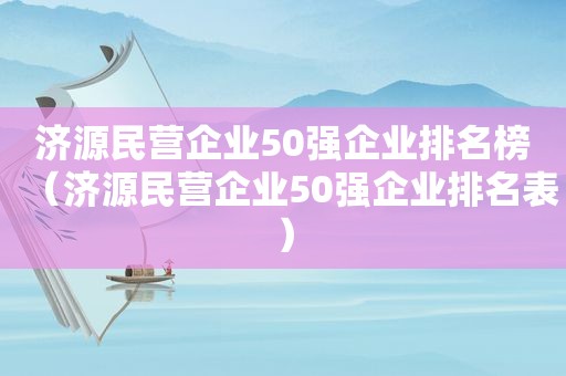 济源民营企业50强企业排名榜（济源民营企业50强企业排名表）