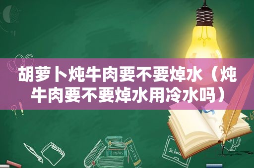 胡萝卜炖牛肉要不要焯水（炖牛肉要不要焯水用冷水吗）